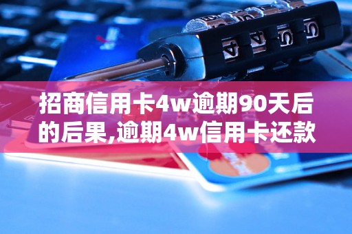 招商信用卡4w逾期90天后的后果,逾期4w信用卡还款怎么办