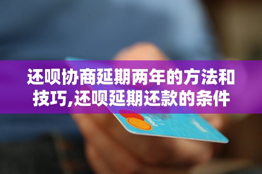 还呗协商延期两年的方法和技巧,还呗延期还款的条件和要求