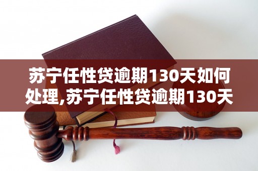 苏宁任性贷逾期130天如何处理,苏宁任性贷逾期130天后果及解决方案