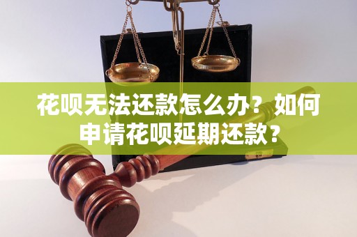 花呗无法还款怎么办？如何申请花呗延期还款？