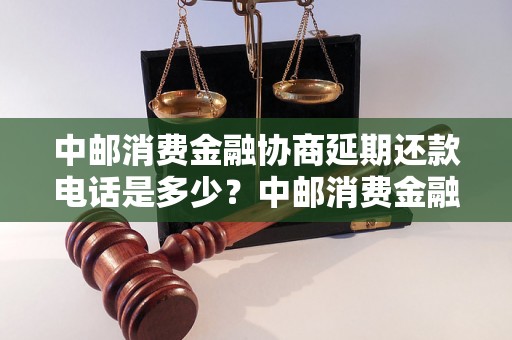 中邮消费金融协商延期还款电话是多少？中邮消费金融延期还款申请流程详解