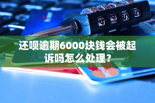 还呗逾期6000块钱会被起诉吗怎么处理？