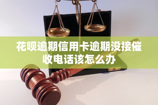 花呗逾期信用卡逾期没接催收电话该怎么办