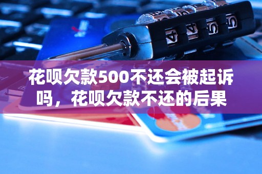 花呗欠款500不还会被起诉吗，花呗欠款不还的后果