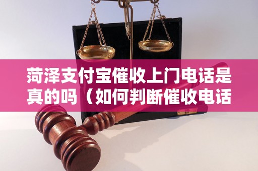 菏泽支付宝催收上门电话是真的吗（如何判断催收电话的真实性）