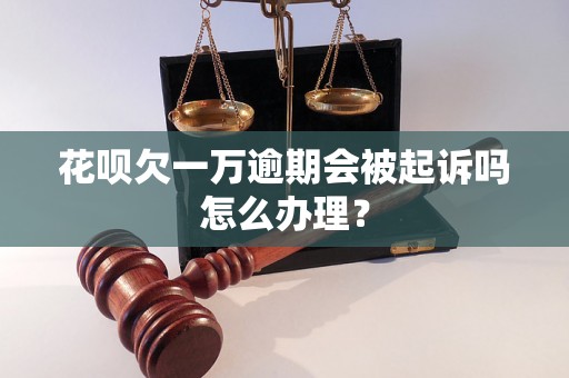 花呗欠一万逾期会被起诉吗怎么办理？