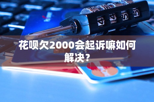 花呗欠2000会起诉嘛如何解决？