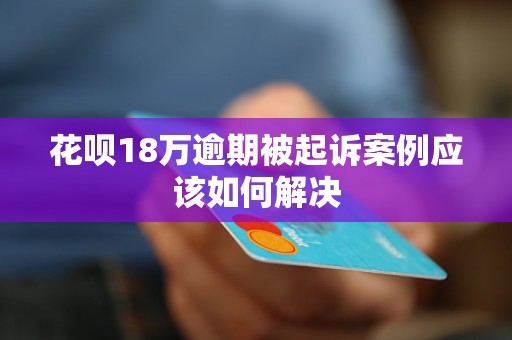 花呗18万逾期被起诉案例应该如何解决