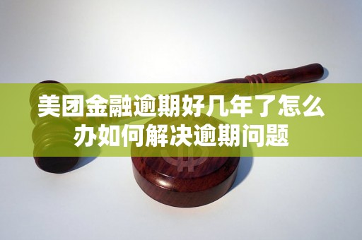 美团金融逾期好几年了怎么办如何解决逾期问题