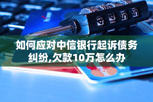 如何应对中信银行起诉债务纠纷,欠款10万怎么办