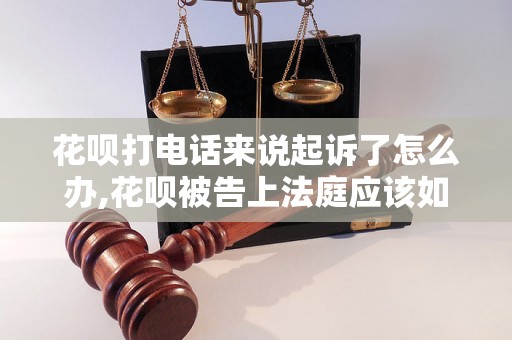 花呗打电话来说起诉了怎么办,花呗被告上法庭应该如何应对