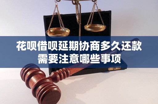 花呗借呗延期协商多久还款需要注意哪些事项