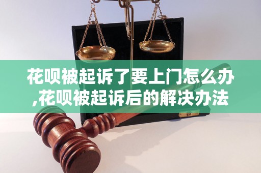 花呗被起诉了要上门怎么办,花呗被起诉后的解决办法