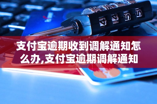 支付宝逾期收到调解通知怎么办,支付宝逾期调解通知内容解读