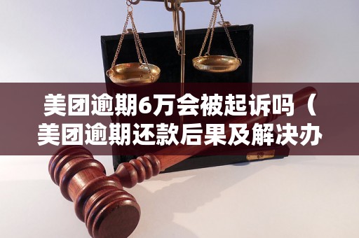 美团逾期6万会被起诉吗（美团逾期还款后果及解决办法）