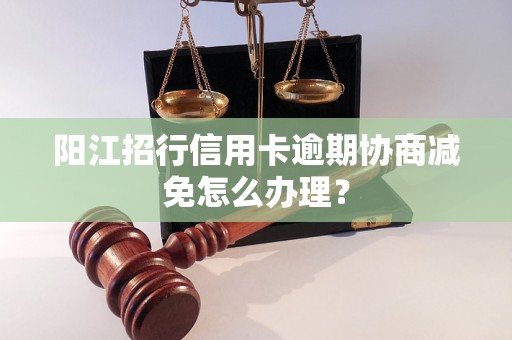 阳江招行信用卡逾期协商减免怎么办理？