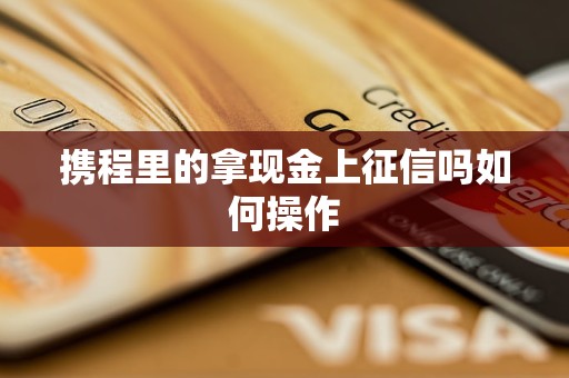 携程里的拿现金上征信吗如何操作