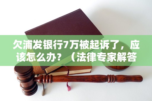 欠浦发银行7万被起诉了，应该怎么办？（法律专家解答，拒绝被诉讼陷阱）