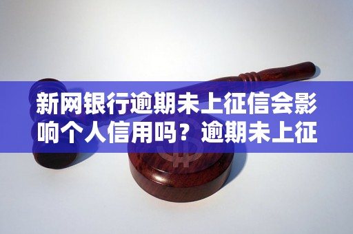 新网银行逾期未上征信会影响个人信用吗？逾期未上征信的后果有哪些？