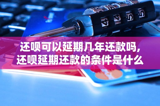 还呗可以延期几年还款吗,还呗延期还款的条件是什么