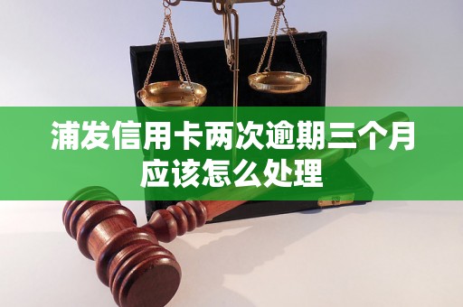 浦发信用卡两次逾期三个月应该怎么处理