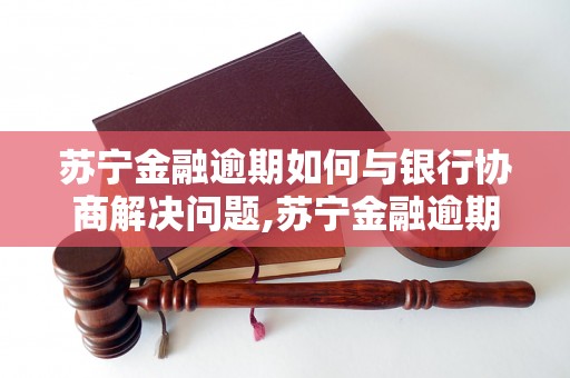 苏宁金融逾期如何与银行协商解决问题,苏宁金融逾期还款应该怎么处理