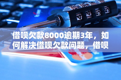 借呗欠款8000逾期3年，如何解决借呗欠款问题，借呗逾期后的处罚措施