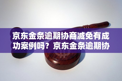 京东金条逾期协商减免有成功案例吗？京东金条逾期协商减免实际操作步骤