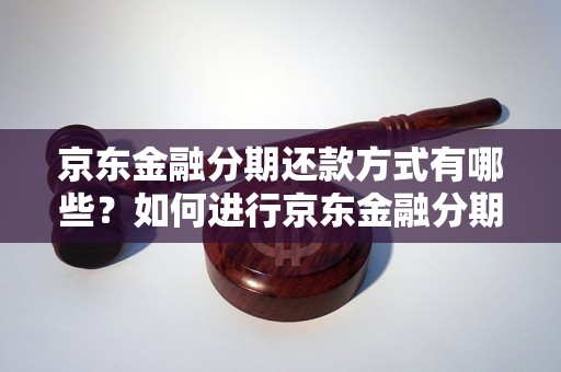 京东金融分期还款方式有哪些？如何进行京东金融分期还款？