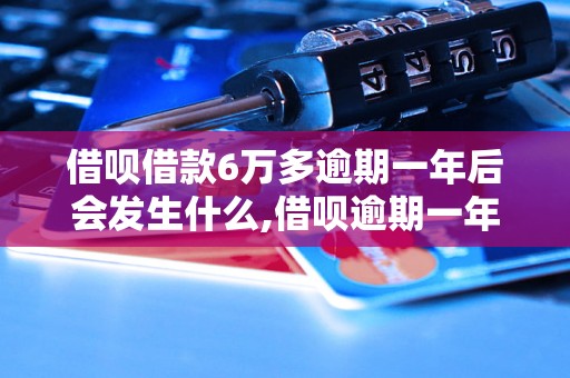 借呗借款6万多逾期一年后会发生什么,借呗逾期一年的后果及处理方法