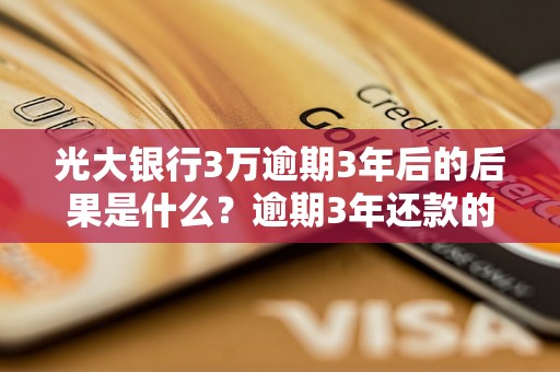 光大银行3万逾期3年后的后果是什么？逾期3年还款的具体处理办法