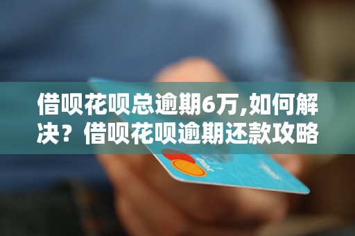 借呗花呗总逾期6万,如何解决？借呗花呗逾期还款攻略