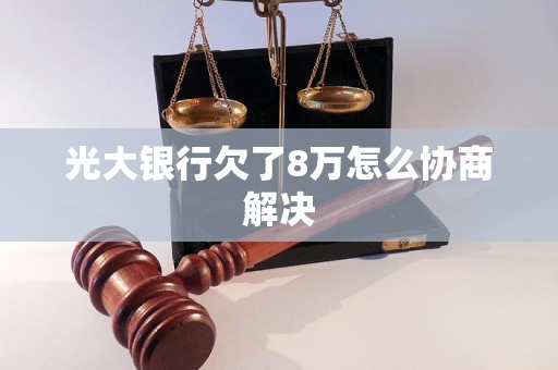 光大银行欠了8万怎么协商解决