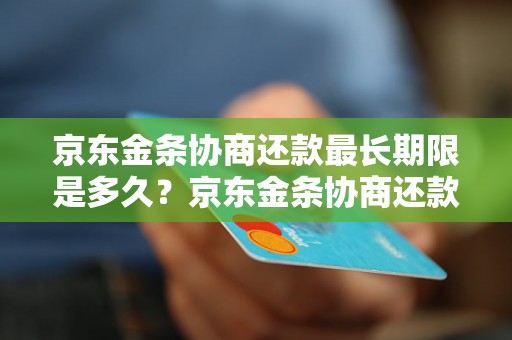 京东金条协商还款最长期限是多久？京东金条协商还款详细流程解析