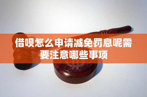 借呗怎么申请减免罚息呢需要注意哪些事项