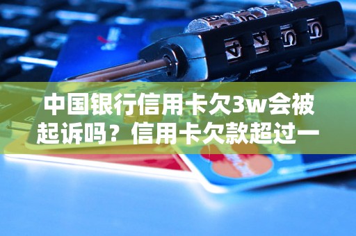 中国银行信用卡欠3w会被起诉吗？信用卡欠款超过一定金额会有什么后果？