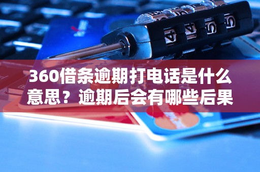 360借条逾期打电话是什么意思？逾期后会有哪些后果？