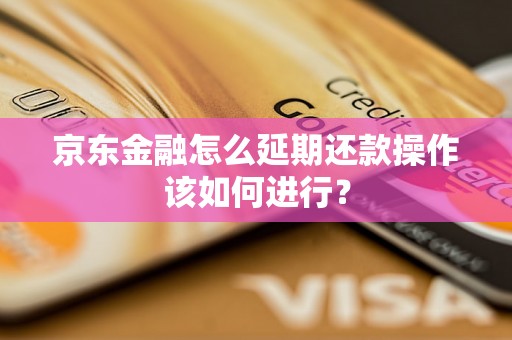 京东金融怎么延期还款操作该如何进行？