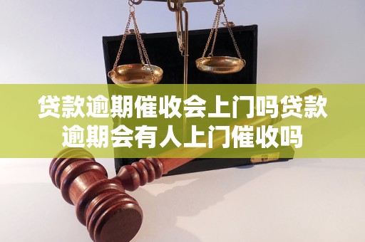 贷款逾期催收会上门吗贷款逾期会有人上门催收吗