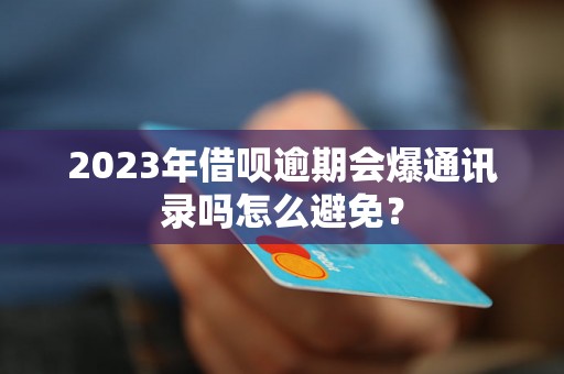 2023年借呗逾期会爆通讯录吗怎么避免？