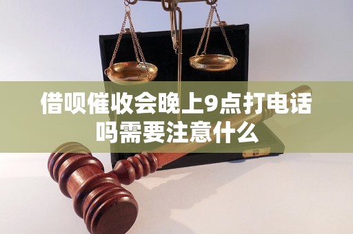 借呗催收会晚上9点打电话吗需要注意什么