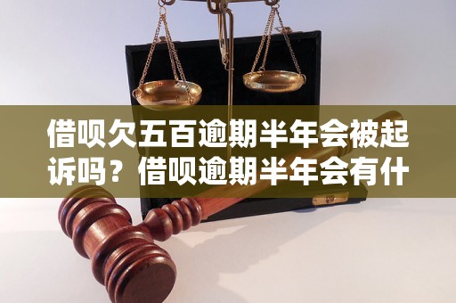 借呗欠五百逾期半年会被起诉吗？借呗逾期半年会有什么后果？