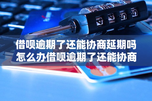 借呗逾期了还能协商延期吗怎么办借呗逾期了还能协商延期吗