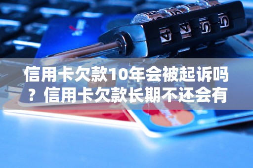 信用卡欠款10年会被起诉吗？信用卡欠款长期不还会有什么后果？