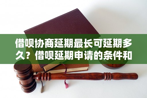 借呗协商延期最长可延期多久？借呗延期申请的条件和流程是怎样的？