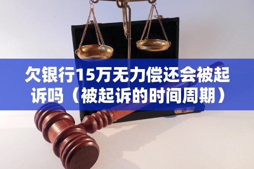 欠银行15万无力偿还会被起诉吗（被起诉的时间周期）