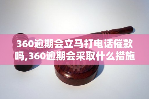 360逾期会立马打电话催款吗,360逾期会采取什么措施