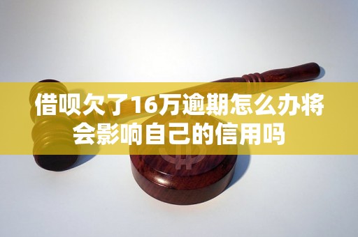 借呗欠了16万逾期怎么办将会影响自己的信用吗