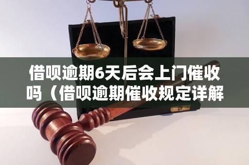 借呗逾期6天后会上门催收吗（借呗逾期催收规定详解）