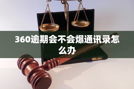 360逾期会不会爆通讯录怎么办